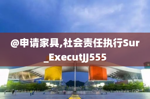 @申请家具,社会责今晚必出三肖2025_2025新澳门精准免费提供·精确判断任执行Sur_ExecutJJ555