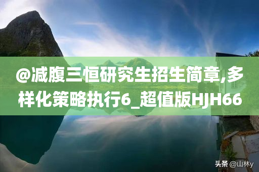 @减腹三恒研究生招生简章,多样化策略执行6_超值版HJH66今晚必出三肖2025_2025新澳门精准免费提供·精确判断