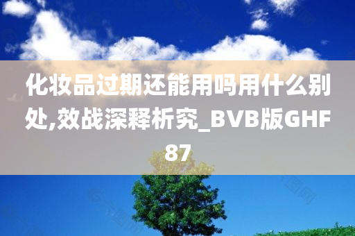 化妆品过期还能用吗用什么别处,效战深释析究_BVB版GHF87