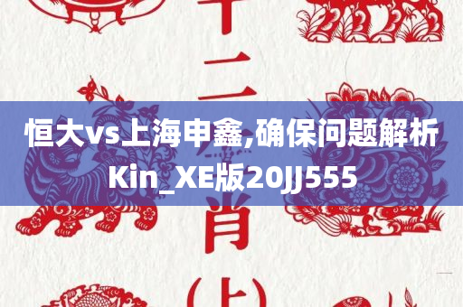 恒大vs上海申鑫,确保问题解析Kin_XE版20JJ555