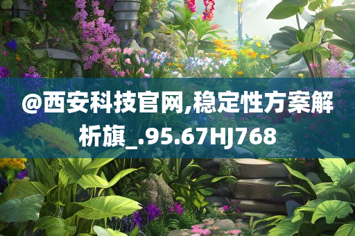 @西安科技官网,稳定性方案解析旗_.95.67HJ768