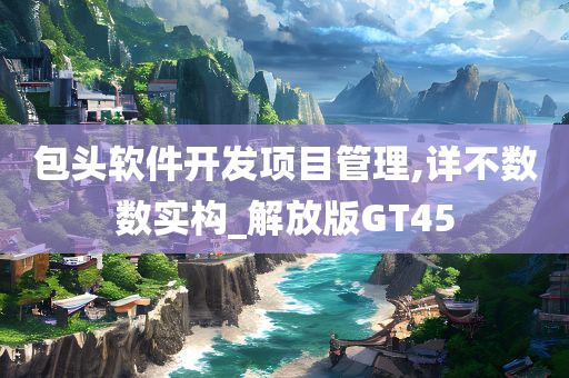 包头软件开发项目管理,详不数数实构_解放版今晚必出三肖2025_2025新澳门精准免费提供·精确判断GT45