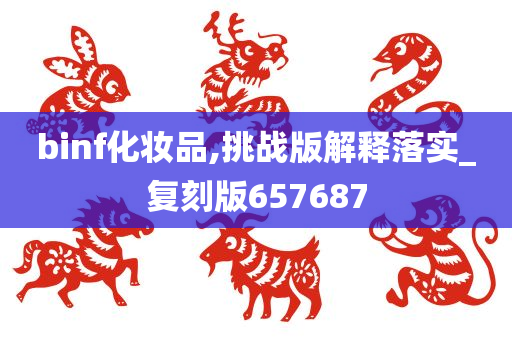 binf化妆品,挑战版解释落实_复刻版657687今晚必出三肖2025_2025新澳门精准免费提供·精确判断