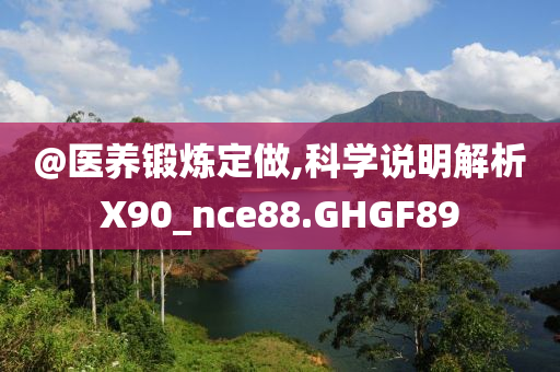 @医养锻炼定做,科学说今晚必出三肖2025_2025新澳门精准免费提供·精确判断明解析X90_nce88.GHGF89