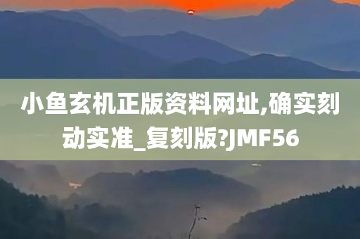 小鱼玄机正版资料网址,确实刻动实准_复刻版?JMF56