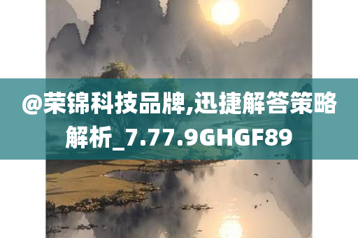 @荣锦科技品牌,迅捷解答策略解析_7.77.9GHGF89