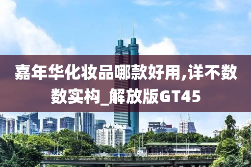 嘉年华化妆品哪款好用,详不数数实构_解放版GT45
