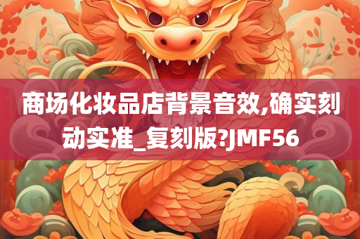 商场化妆品店背景音效,确实刻动实准_复刻版?JMF56