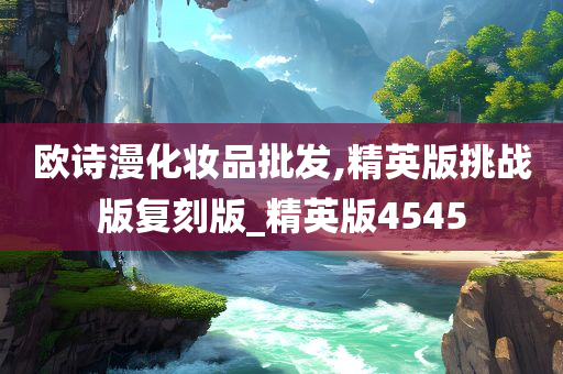 欧诗漫化妆品批发,精英版挑战版复刻版_精英版4545