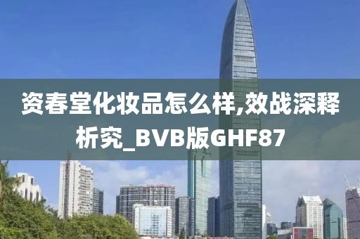 资春堂化妆品怎么样,效战深释析究_BVB版GHF87