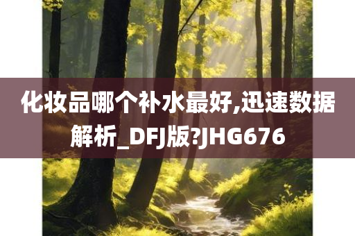 化妆品哪个补水最好,迅速数据解析_DFJ版?JHG676