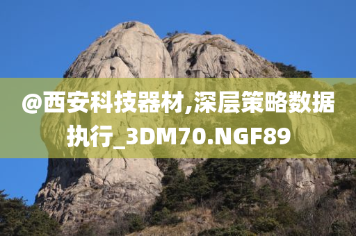 @西安科技器材,深层策略数据执行_3DM70.NGF89