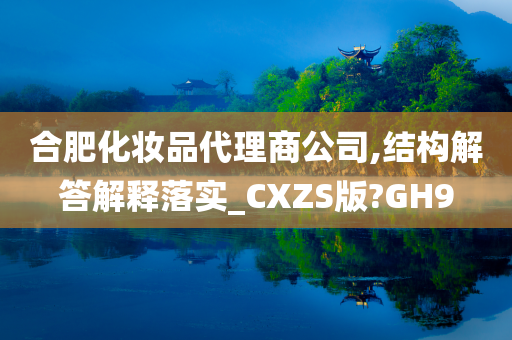 合肥化妆品代理商公司,结构解答解释落实_CXZS版今晚必出三肖2025_2025新澳门精准免费提供·精确判断?GH9