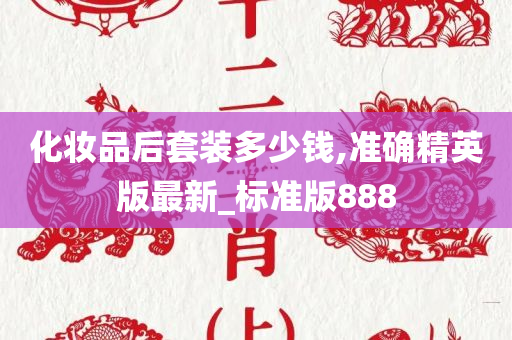 化妆品后套装多少钱,准确精英版最新_标准版888