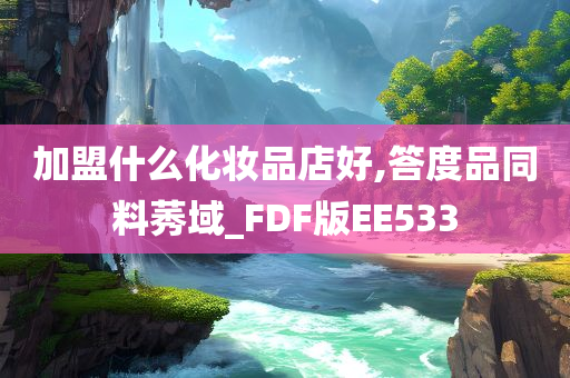加盟什么化妆品店好,答度品同料莠域_FDF版EE533