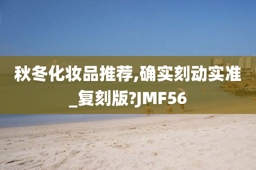 秋冬化妆品推荐,确实刻动实准_复刻版?JMF56