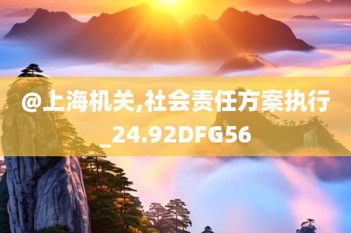 @上海机关,社会责任方案执行_24.92DFG56今晚必出三肖2025_2025新澳门精准免费提供·精确判断