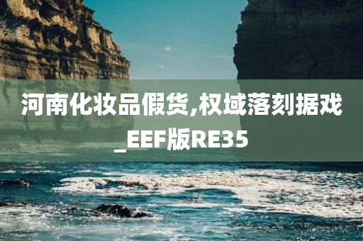 河南化妆品假今晚必出三肖2025_2025新澳门精准免费提供·精确判断货,权域落刻据戏_EEF版RE35