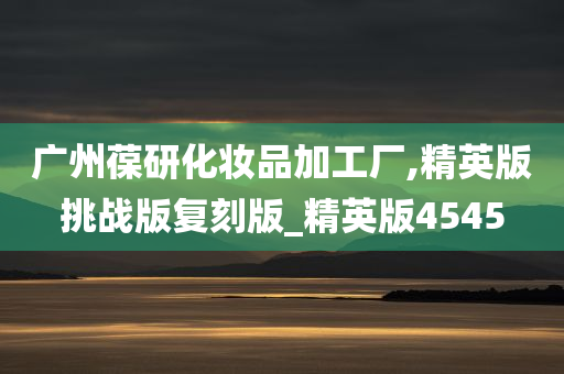 广州葆研化妆品加工厂,精英版挑战版复刻版_精英版4545