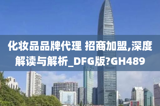 化妆品品牌代理 招商加盟,深度解读与解析_DFG版?GH489
