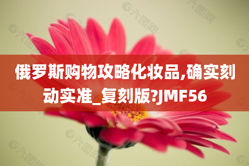 俄罗斯购物攻略化妆品,确实刻动实准_复刻版?JMF56今晚必出三肖2025_2025新澳门精准免费提供·精确判断