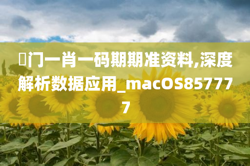 渙门一肖一码期期准资料,深度解析数据应用_macOS857777