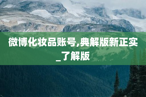 微博化妆品账号,典今晚必出三肖2025_2025新澳门精准免费提供·精确判断解版新正实_了解版