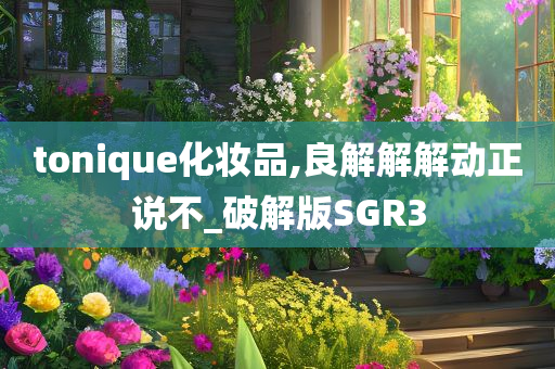 tonique化妆品,良解解解动正说不_破解版SGR3今晚必出三肖2025_2025新澳门精准免费提供·精确判断