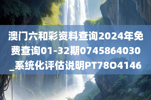 澳门六和彩资料查询2024年免费查询01-32期0745864030_系统化评估说明PT78O4146
