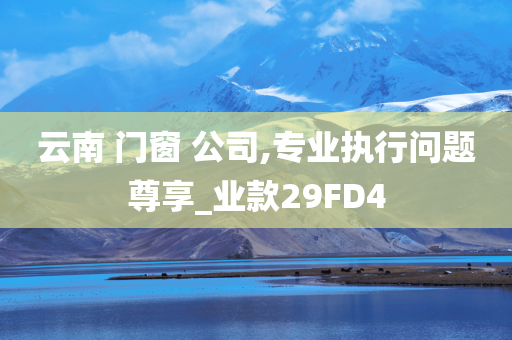 云南 门窗 公司,专业执行问题尊享_业款29FD4