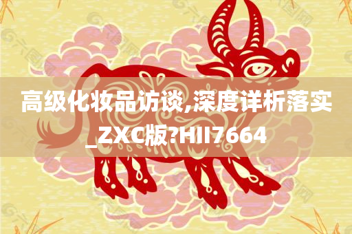 高级化妆品访谈,深度详析落实_ZXC版?HII7664今晚必出三肖2025_2025新澳门精准免费提供·精确判断