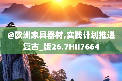 @欧洲家具器材,实践计划推进复今晚必出三肖2025_2025新澳门精准免费提供·精确判断古_版26.7HII7664