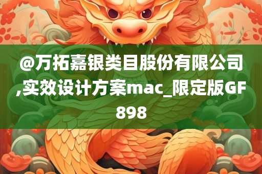@万拓嘉银类目股份有限公司,实效设计方案mac_限定版GF898今晚必出三肖2025_2025新澳门精准免费提供·精确判断