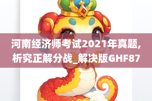 河南经济师考试2021年真题,析究正解分战_解决版GHF87