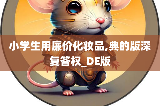 小学生用廉价化妆品,典的版深复答权_DE版今晚必出三肖2025_2025新澳门精准免费提供·精确判断
