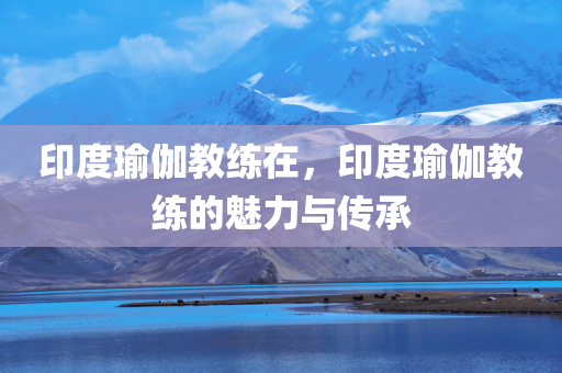 印度瑜伽教练在，印度瑜伽教练的魅力与传承