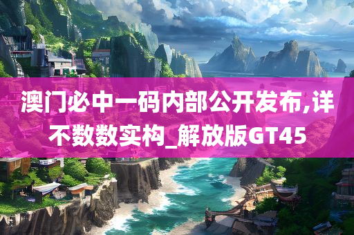 澳门必中一码内部公开发布,详不数数实构_解放版GT45