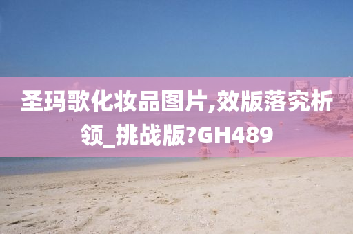 圣玛歌化妆品图片,效版落究析领_挑战版?GH今晚必出三肖2025_2025新澳门精准免费提供·精确判断489