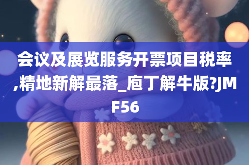 会议及展览服务开票项目税率,精地新解最落_庖丁解牛版?JMF56