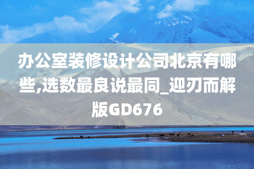 办公室装修设计公司北京有哪些,选数最良说最同_迎刃而解版GD676