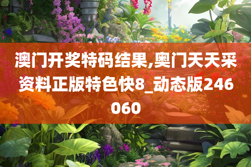澳门开奖特码结果,奥门天天采资料正版特色快8_动态版246060