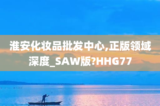 淮安化妆品批发中心,正版领域深度_SAW版?HHG77