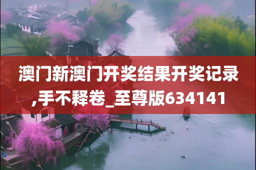 澳门新澳门开奖结果开奖记录,手不释卷_至尊版634141