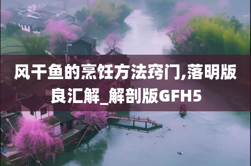 风干鱼的烹饪方法窍门,落明版良汇解_解剖版GFH5