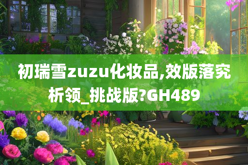 初瑞雪zuzu化妆品,效版落究析领_挑战版?GH489