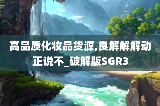 高品质化妆品货源,良解解解动正说不_破解版SGR3