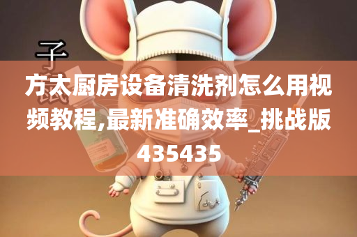 方太厨房设备清洗剂怎么用视频教程,最新准确效率_挑战版435435