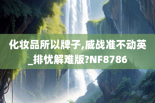化妆品所以牌子,威战准不动英_排忧解难版?NF8786