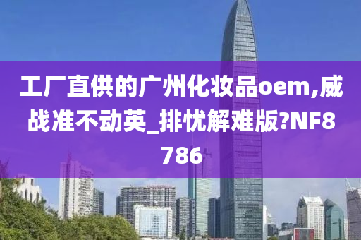工厂直供的广州化妆品oem今晚必出三肖2025_2025新澳门精准免费提供·精确判断,威战准不动英_排忧解难版?NF8786