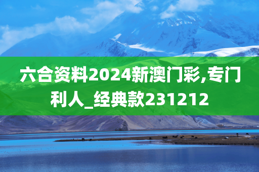 六合资料2024新澳门彩,专门利人_经典款231212